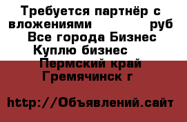 Требуется партнёр с вложениями 10.000.000 руб. - Все города Бизнес » Куплю бизнес   . Пермский край,Гремячинск г.